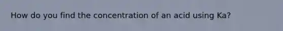 How do you find the concentration of an acid using Ka?