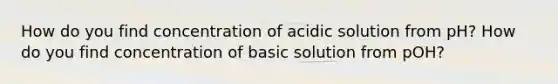 How do you find concentration of acidic solution from pH? How do you find concentration of basic solution from pOH?