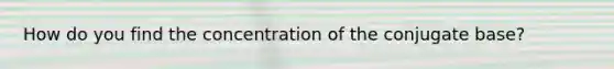 How do you find the concentration of the conjugate base?