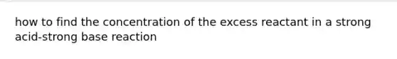 how to find the concentration of the excess reactant in a strong acid-strong base reaction