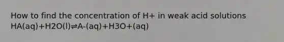 How to find the concentration of H+ in weak acid solutions HA(aq)+H2O(l)⇌A-(aq)+H3O+(aq)