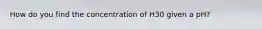How do you find the concentration of H30 given a pH?