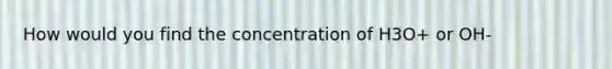 How would you find the concentration of H3O+ or OH-