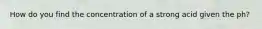 How do you find the concentration of a strong acid given the ph?