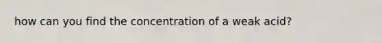 how can you find the concentration of a weak acid?