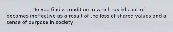 __________ Do you find a condition in which social control becomes ineffective as a result of the loss of shared values and a sense of purpose in society