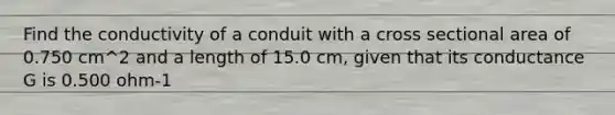 Find the conductivity of a conduit with a cross sectional area of 0.750 cm^2 and a length of 15.0 cm, given that its conductance G is 0.500 ohm-1