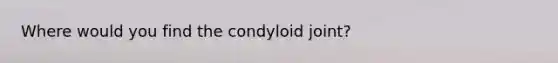 Where would you find the condyloid joint?