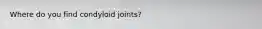 Where do you find condyloid joints?