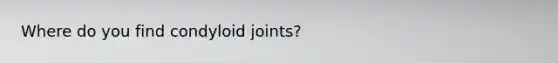 Where do you find condyloid joints?