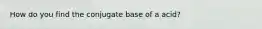 How do you find the conjugate base of a acid?