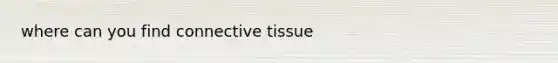 where can you find <a href='https://www.questionai.com/knowledge/kYDr0DHyc8-connective-tissue' class='anchor-knowledge'>connective tissue</a>