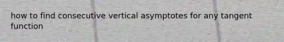 how to find consecutive vertical asymptotes for any tangent function