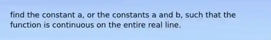 find the constant a, or the constants a and b, such that the function is continuous on the entire real line.