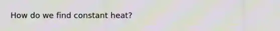 How do we find constant heat?