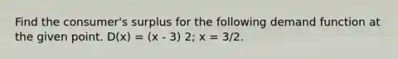 Find the consumer's surplus for the following demand function at the given point. D(x) = (x - 3) 2; x = 3/2.