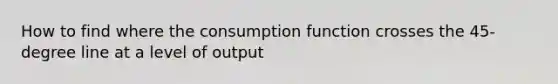 How to find where the consumption function crosses the 45-degree line at a level of output