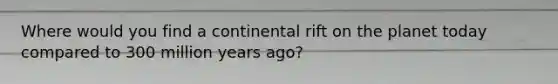 Where would you find a continental rift on the planet today compared to 300 million years ago?