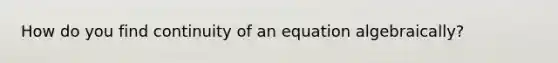 How do you find continuity of an equation algebraically?