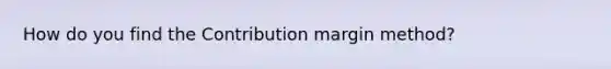 How do you find the Contribution margin method?