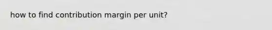 how to find contribution margin per unit?