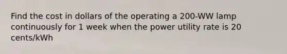 Find the cost in dollars of the operating a 200-WW lamp continuously for 1 week when the power utility rate is 20 cents/kWh