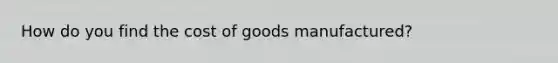 How do you find the cost of goods manufactured?