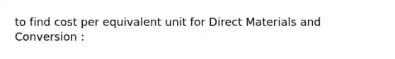 to find cost per equivalent unit for Direct Materials and Conversion :