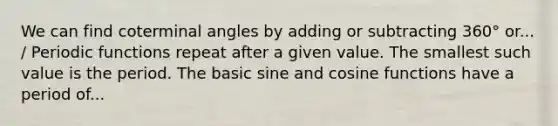 We can find coterminal angles by adding or subtracting 360° or... / Periodic functions repeat after a given value. The smallest such value is the period. The basic sine and cosine functions have a period of...