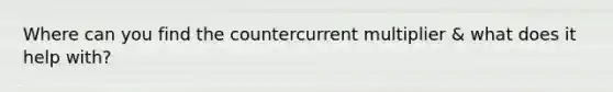 Where can you find the countercurrent multiplier & what does it help with?