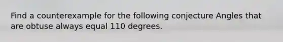 Find a counterexample for the following conjecture Angles that are obtuse always equal 110 degrees.