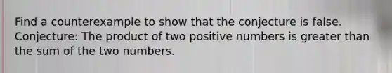 Find a counterexample to show that the conjecture is false. Conjecture: The product of two positive numbers is greater than the sum of the two numbers.