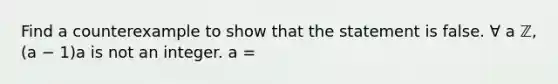 Find a counterexample to show that the statement is false. ∀ a ℤ, (a − 1)a is not an integer. a =