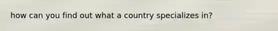 how can you find out what a country specializes in?