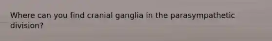 Where can you find cranial ganglia in the parasympathetic division?