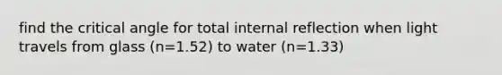 find the critical angle for total internal reflection when light travels from glass (n=1.52) to water (n=1.33)