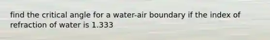 find the critical angle for a water-air boundary if the index of refraction of water is 1.333