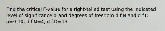 Find the critical​ F-value for a​ right-tailed test using the indicated level of significance α and degrees of freedom d.f.N and d.f.D. α=0.10​, d.f.N=4​, d.f.D=13