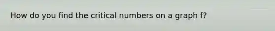 How do you find the critical numbers on a graph f?