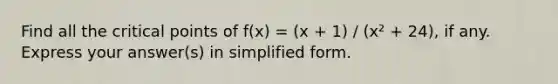 Find all the critical points of f(x) = (x + 1) / (x² + 24), if any. Express your answer(s) in simplified form.