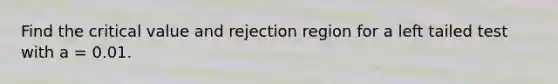 Find the critical value and rejection region for a left tailed test with a = 0.01.