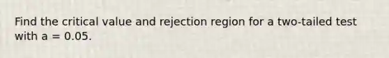 Find the critical value and rejection region for a two-tailed test with a = 0.05.