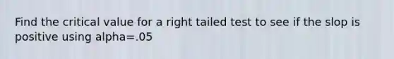 Find the critical value for a right tailed test to see if the slop is positive using alpha=.05