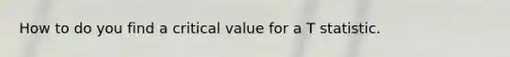 How to do you find a critical value for a T statistic.