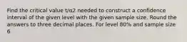 Find the critical value t/α2 needed to construct a confidence interval of the given level with the given sample size. Round the answers to three decimal places. For level 80% and sample size 6