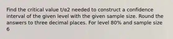 Find the critical value t/α2 needed to construct a confidence interval of the given level with the given sample size. Round the answers to three decimal places. For level 80% and sample size 6