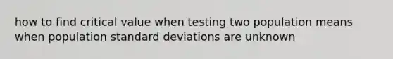 how to find critical value when testing two population means when population <a href='https://www.questionai.com/knowledge/kqGUr1Cldy-standard-deviation' class='anchor-knowledge'>standard deviation</a>s are unknown