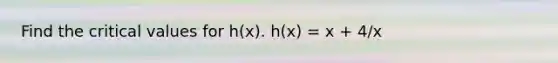 Find the critical values for h(x). h(x) = x + 4/x