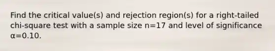 Find the critical​ value(s) and rejection​ region(s) for a​ right-tailed chi-square test with a sample size n=17 and level of significance α=0.10.