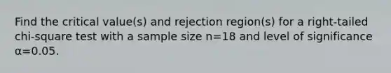 Find the critical​ value(s) and rejection​ region(s) for a​ right-tailed chi-square test with a sample size n=18 and level of significance α=0.05.